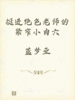 挺进绝色老师的紧窄小肉六