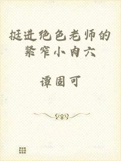 挺进绝色老师的紧窄小肉六