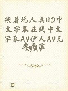 换着玩人妻HD中文字幕在线中文字幕AV伊人AV无码AV