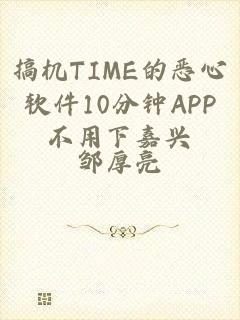 搞机TIME的恶心软件10分钟APP不用下嘉兴