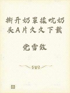 撕开奶罩揉吮奶头A片久久下载