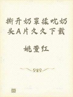 撕开奶罩揉吮奶头A片久久下载