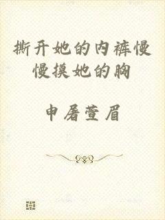 撕开她的内裤慢慢摸她的胸