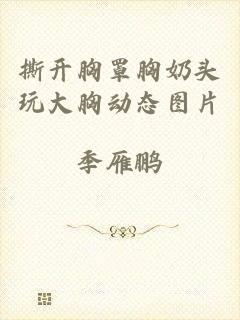 撕开胸罩胸奶头玩大胸动态图片