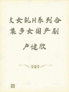 攵女乱H系列合集多女国产剧