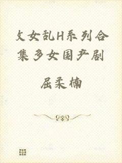 攵女乱H系列合集多女国产剧