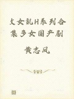 攵女乱H系列合集多女国产剧