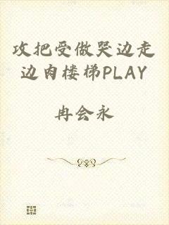 攻把受做哭边走边肉楼梯PLAY