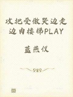 攻把受做哭边走边肉楼梯PLAY