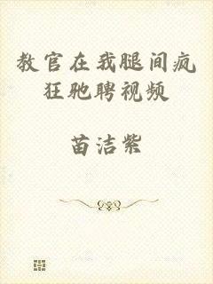 教官在我腿间疯狂驰聘视频