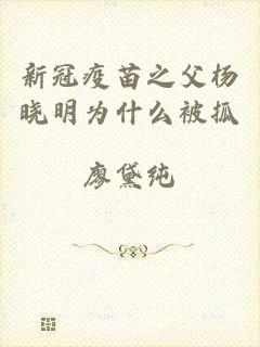 新冠疫苗之父杨晓明为什么被抓