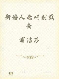 新婚人妻叫别戴套