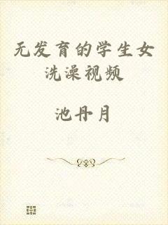 无发育的学生女洗澡视频