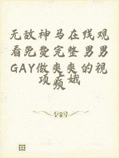 无敌神马在线观看免费完整男男GAY做爽爽的视频