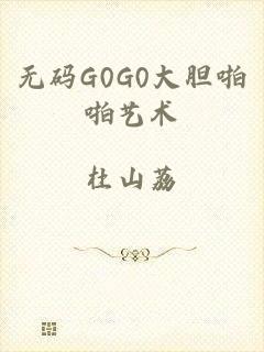 无码G0G0大胆啪啪艺术