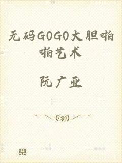 无码G0G0大胆啪啪艺术