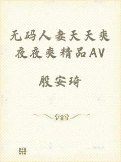无码人妻天天爽夜夜爽精品AV