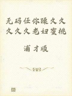 无码任你躁久久久久久老妇蜜桃