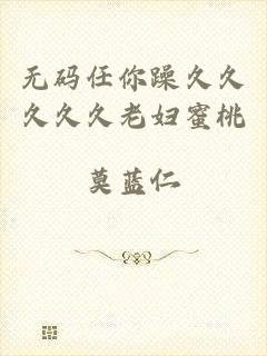 无码任你躁久久久久久老妇蜜桃