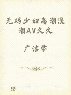 无码少妇高潮浪潮AV久久