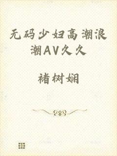 无码少妇高潮浪潮AV久久