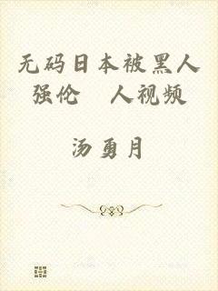 无码日本被黑人强伦姧人视频