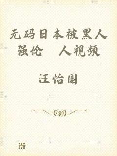 无码日本被黑人强伦姧人视频