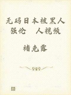 无码日本被黑人强伦姧人视频