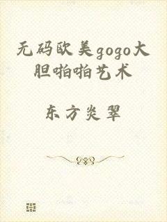 无码欧美gogo大胆啪啪艺术