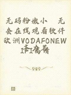 无码粉嫩小泬无套在线观看软件欧洲VODAFONEWIFI高清