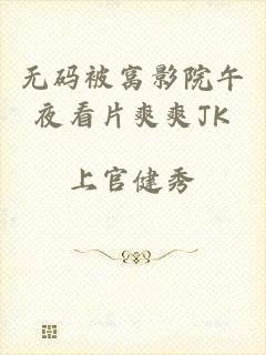 无码被窝影院午夜看片爽爽JK