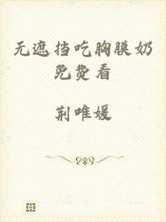无遮挡吃胸膜奶免费看