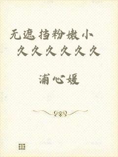 无遮挡粉嫩小泬久久久久久久