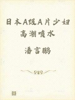 日本A级A片少妇高潮喷水