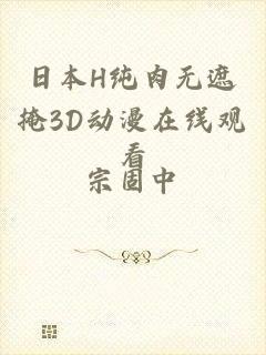 日本H纯肉无遮掩3D动漫在线观看