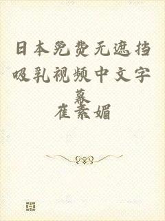日本免费无遮挡吸乳视频中文字幕