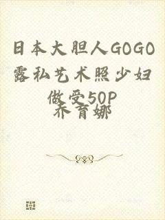 日本大胆人GOGO露私艺术照少妇做受50P