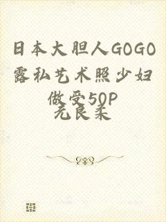 日本大胆人GOGO露私艺术照少妇做受50P