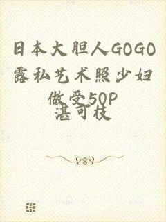 日本大胆人GOGO露私艺术照少妇做受50P