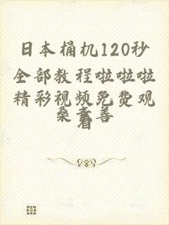 日本桶机120秒全部教程啦啦啦精彩视频免费观看