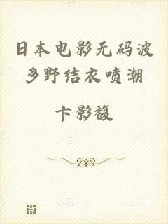 日本电影无码波多野结衣喷潮