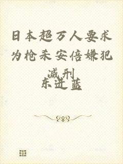 日本超万人要求为枪杀安倍嫌犯减刑