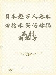 日本超万人要求为枪杀安倍嫌犯减刑