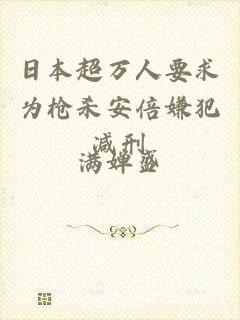 日本超万人要求为枪杀安倍嫌犯减刑