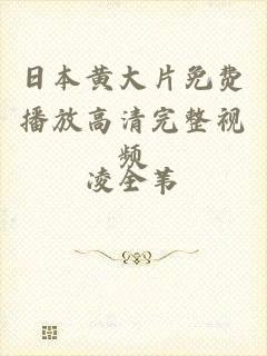 日本黄大片免费播放高清完整视频