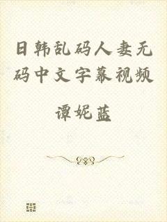日韩乱码人妻无码中文字幕视频