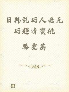 日韩乱码人妻无码超清蜜桃