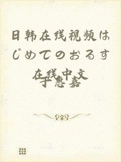 日韩在线视频はじめてのおるす在线中文