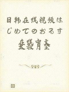 日韩在线视频はじめてのおるす在线中文