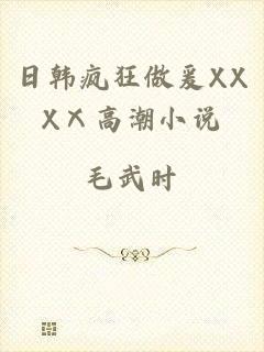 日韩疯狂做爰XXXⅩ高潮小说